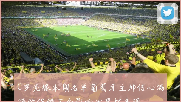 C罗无缘本期名单葡萄牙主帅信心满满称伤势不会影响世界杯表现