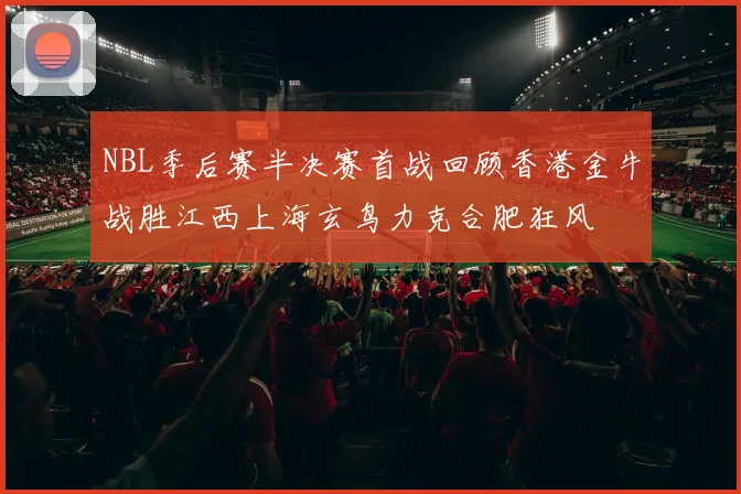 NBL季后赛半决赛首战回顾香港金牛战胜江西上海玄鸟力克合肥狂风