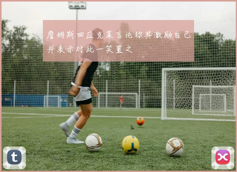詹姆斯回应克莱言论称其激励自己并表示对此一笑置之