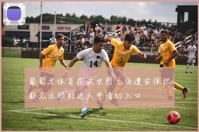 葡萄牙体育在波尔图主场遭安保拦截无法顺利进入申请的入口