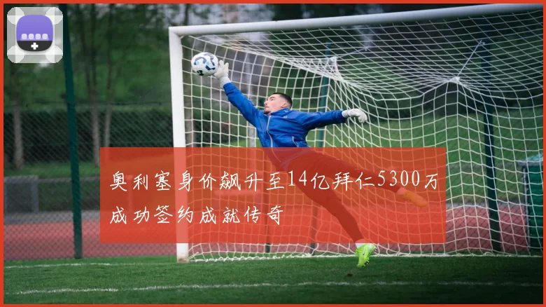 奥利塞身价飙升至14亿拜仁5300万成功签约成就传奇