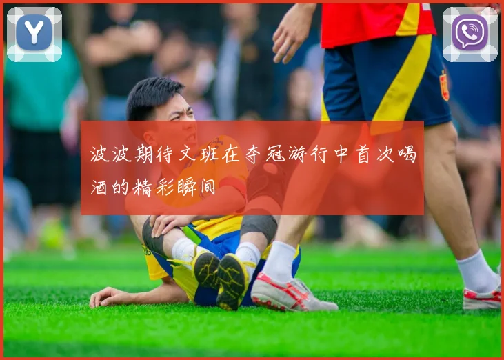 波波期待文班在夺冠游行中首次喝酒的精彩瞬间