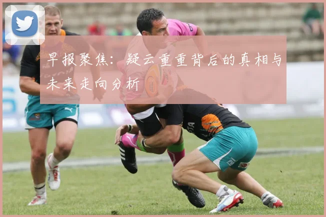 早报聚焦：疑云重重背后的真相与未来走向分析